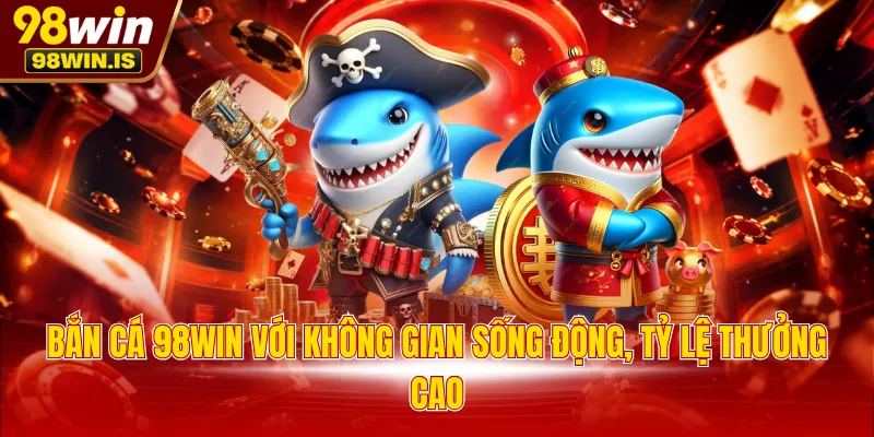 Bắn cá 98WIN với không gian sống động, tỷ lệ thưởng cao